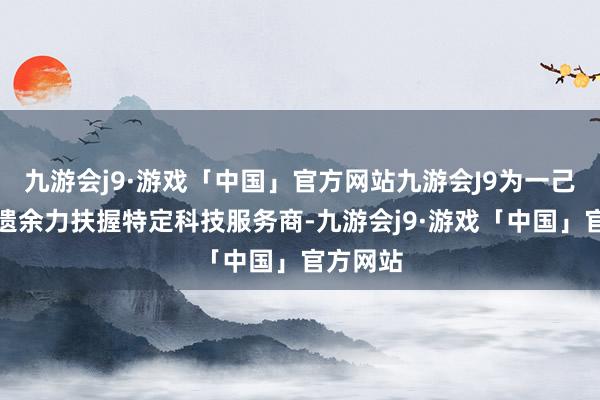 九游会j9·游戏「中国」官方网站九游会J9为一己之私不遗余力扶握特定科技服务商-九游会j9·游戏「中国」官方网站