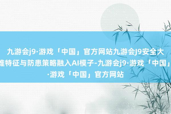 九游会j9·游戏「中国」官方网站九游会J9安全大家索求阻难特征与防患策略融入AI模子-九游会j9·游戏「中国」官方网站