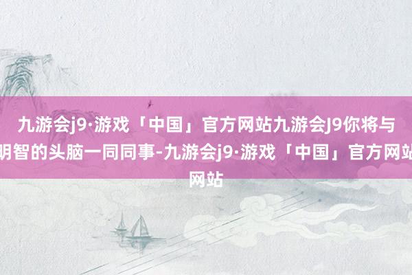 九游会j9·游戏「中国」官方网站九游会J9你将与明智的头脑一同同事-九游会j9·游戏「中国」官方网站