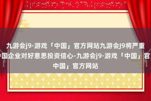 九游会j9·游戏「中国」官方网站九游会J9将严重打击中国企业对好意思投资信心-九游会j9·游戏「中国」官方网站