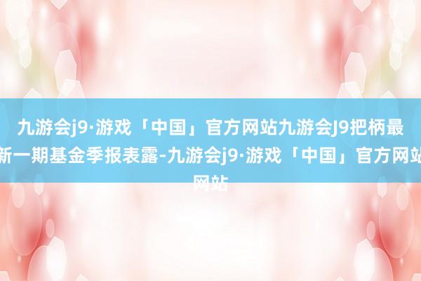 九游会j9·游戏「中国」官方网站九游会J9把柄最新一期基金季报表露-九游会j9·游戏「中国」官方网站