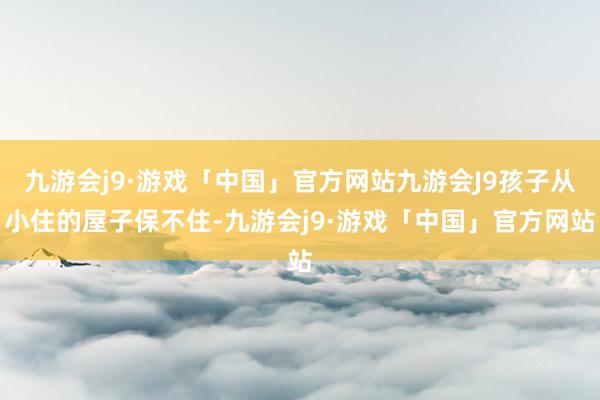 九游会j9·游戏「中国」官方网站九游会J9孩子从小住的屋子保不住-九游会j9·游戏「中国」官方网站