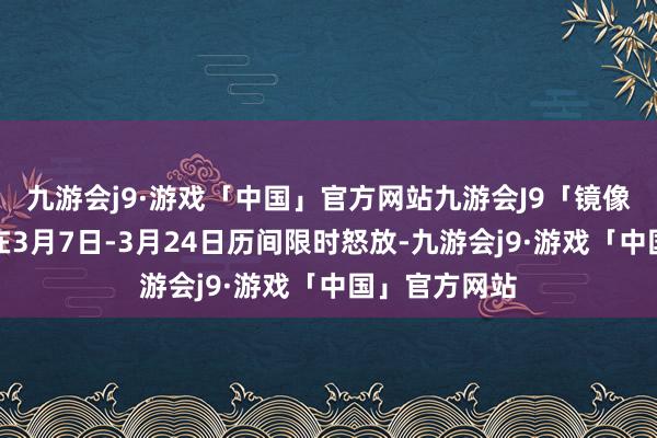 九游会j9·游戏「中国」官方网站九游会J9「镜像大作战」会在3月7日-3月24日历间限时怒放-九游会j9·游戏「中国」官方网站