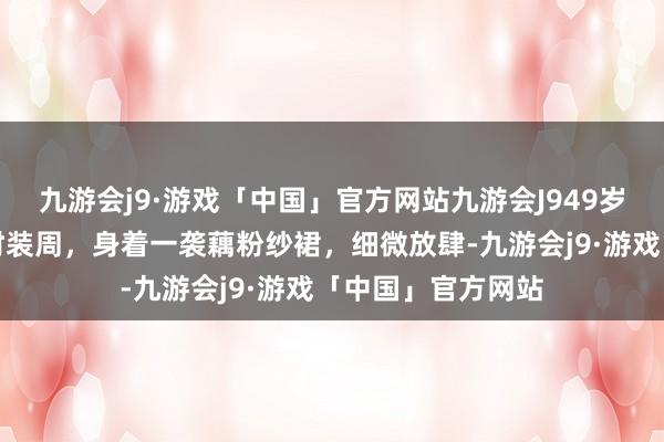 九游会j9·游戏「中国」官方网站九游会J949岁佘诗曼出席米兰时装周，身着一袭藕粉纱裙，细微放肆-九游会j9·游戏「中国」官方网站