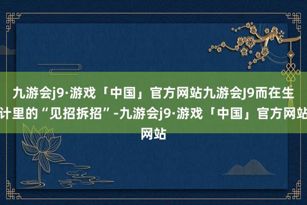 九游会j9·游戏「中国」官方网站九游会J9而在生计里的“见招拆招”-九游会j9·游戏「中国」官方网站