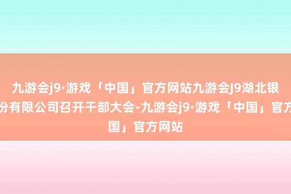 九游会j9·游戏「中国」官方网站九游会J9湖北银行股份有限公司召开干部大会-九游会j9·游戏「中国」官方网站