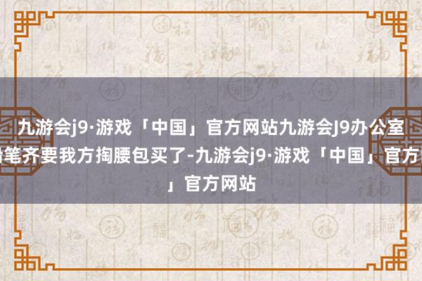 九游会j9·游戏「中国」官方网站九游会J9办公室的铅笔齐要我方掏腰包买了-九游会j9·游戏「中国」官方网站