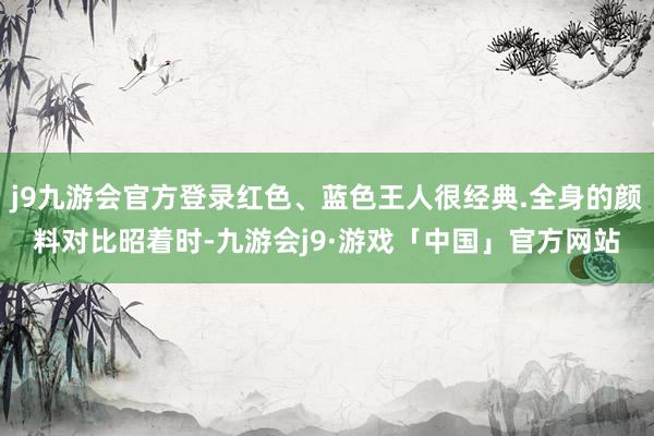 j9九游会官方登录红色、蓝色王人很经典.全身的颜料对比昭着时-九游会j9·游戏「中国」官方网站