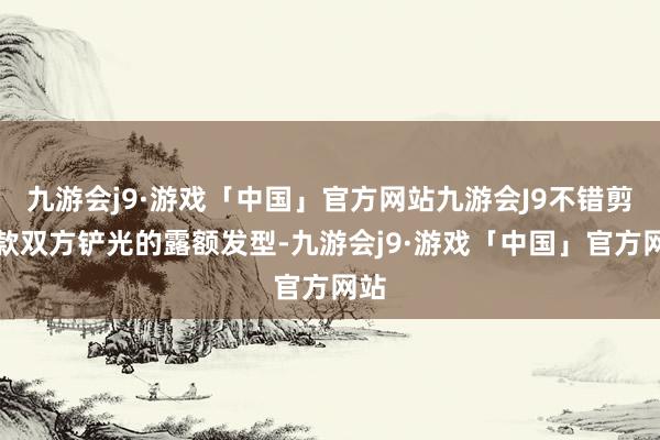 九游会j9·游戏「中国」官方网站九游会J9不错剪一款双方铲光的露额发型-九游会j9·游戏「中国」官方网站