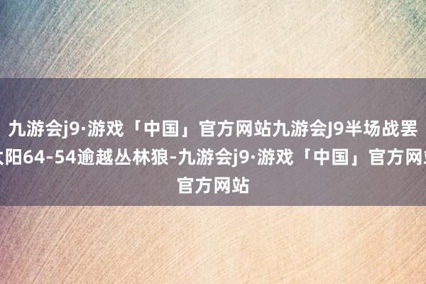 九游会j9·游戏「中国」官方网站九游会J9半场战罢太阳64-54逾越丛林狼-九游会j9·游戏「中国」官方网站