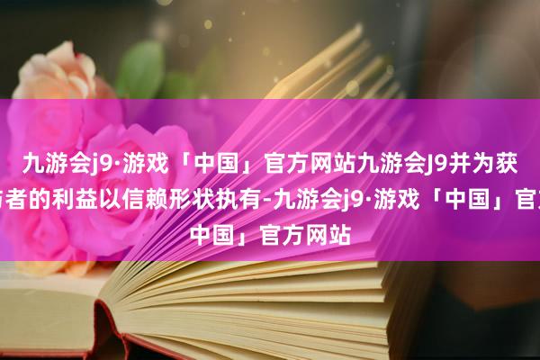 九游会j9·游戏「中国」官方网站九游会J9并为获选参与者的利益以信赖形状执有-九游会j9·游戏「中国」官方网站