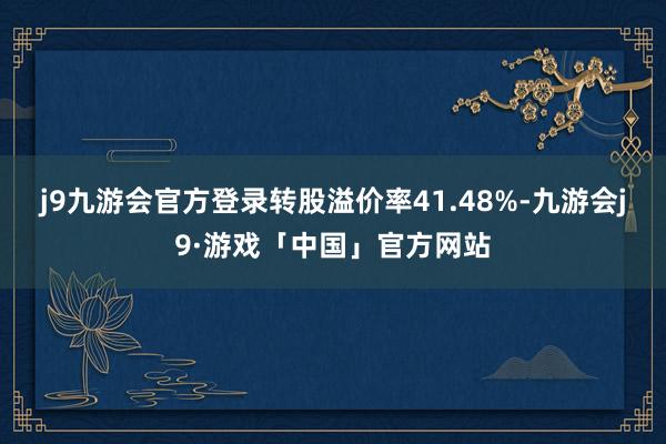 j9九游会官方登录转股溢价率41.48%-九游会j9·游戏「中国」官方网站